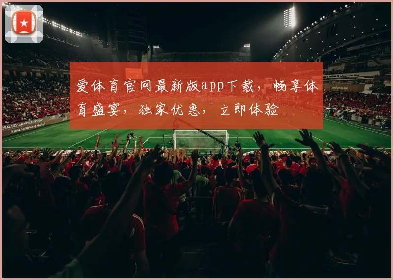 爱体育官网最新版app下载，畅享体育盛宴，独家优惠，立即体验