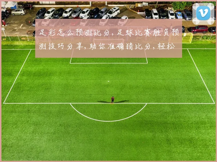 足彩怎么预测比分,足球比赛胜负预测技巧分享,助你准确猜比分,轻松赢奖金
