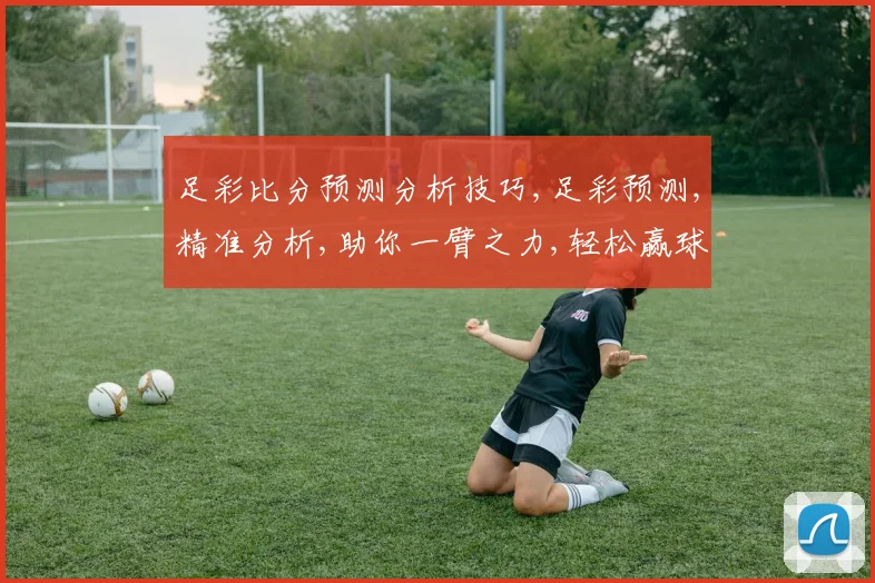 足彩比分预测分析技巧,足彩预测,精准分析,助你一臂之力,轻松赢球