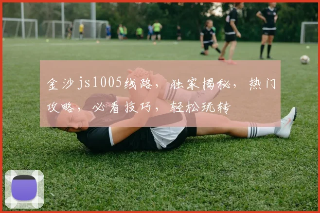 金沙js1005线路，独家揭秘，热门攻略，必看技巧，轻松玩转