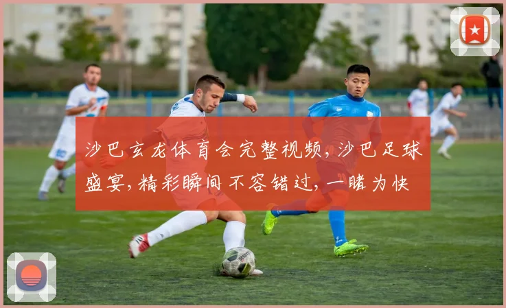 沙巴玄龙体育会完整视频,沙巴足球盛宴,精彩瞬间不容错过,一睹为快