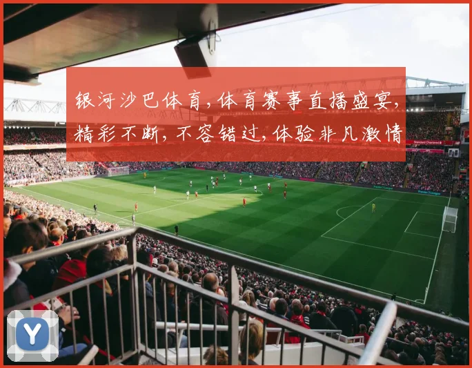 银河沙巴体育,体育赛事直播盛宴,精彩不断,不容错过,体验非凡激情