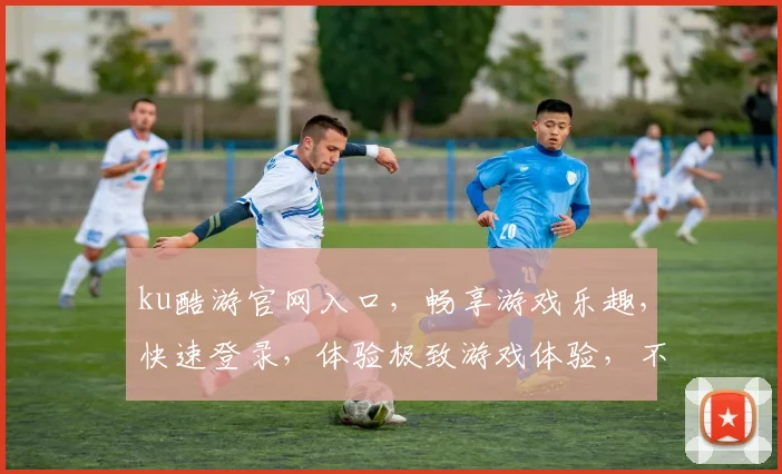 ku酷游官网入口，畅享游戏乐趣，快速登录，体验极致游戏体验，不容错过