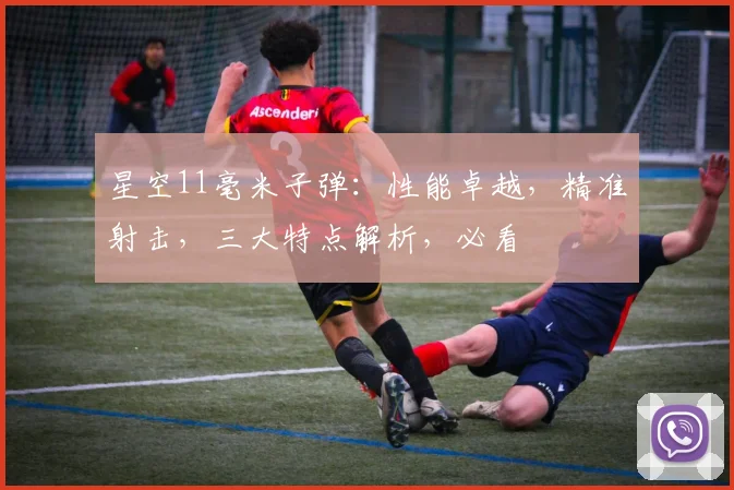星空11毫米子弹：性能卓越，精准射击，三大特点解析，必看