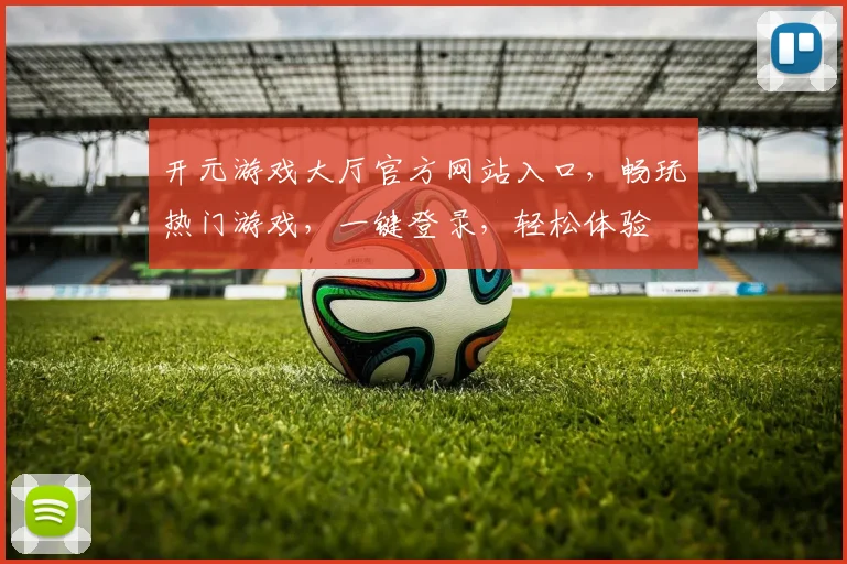 开元游戏大厅官方网站入口，畅玩热门游戏，一键登录，轻松体验