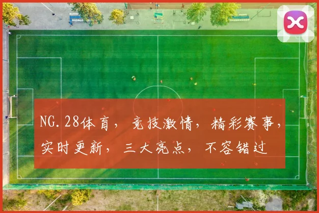 NG.28体育，竞技激情，精彩赛事，实时更新，三大亮点，不容错过
