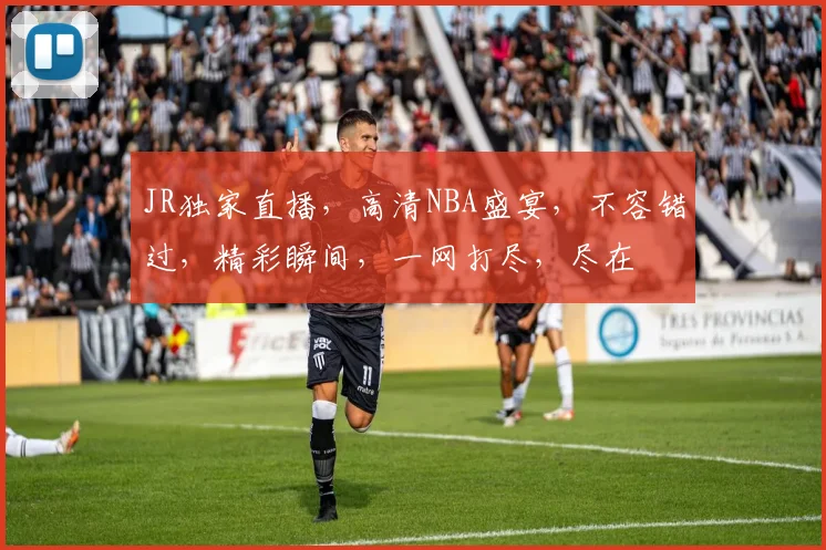 JR独家直播，高清NBA盛宴，不容错过，精彩瞬间，一网打尽，尽在