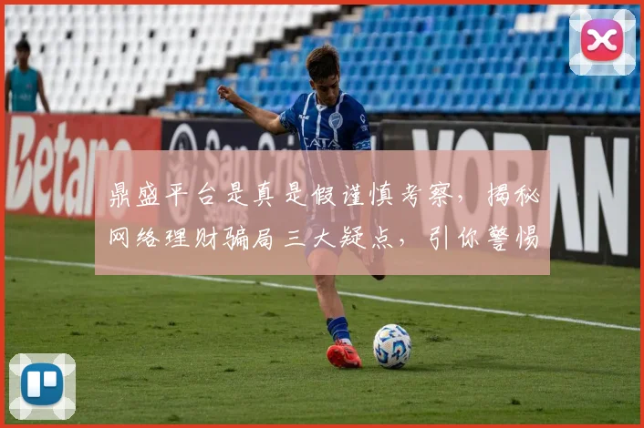 鼎盛平台是真是假谨慎考察，揭秘网络理财骗局三大疑点，引你警惕