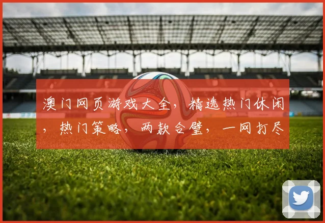 澳门网页游戏大全，精选热门休闲，热门策略，两款合璧，一网打尽