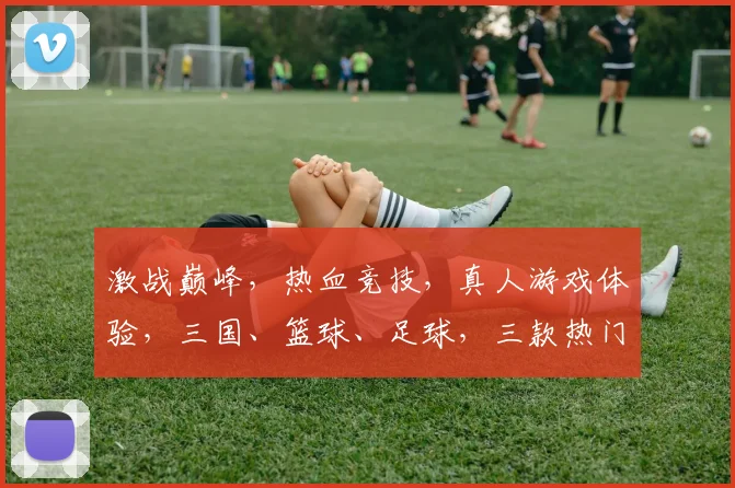 激战巅峰，热血竞技，真人游戏体验，三国、篮球、足球，三款热门，一网打尽