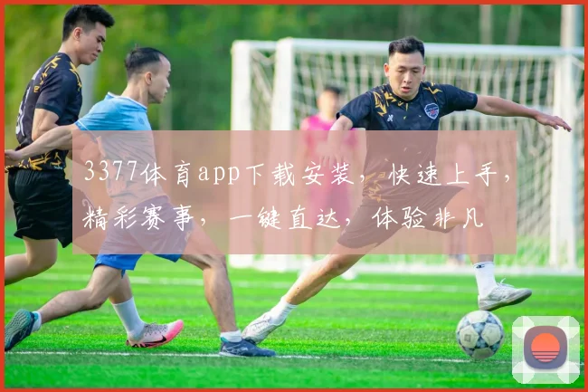 3377体育app下载安装，快速上手，精彩赛事，一键直达，体验非凡